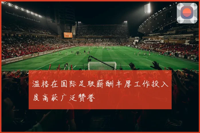 温格在国际足联薪酬丰厚工作投入度高获广泛赞誉