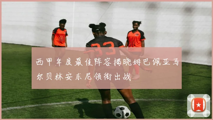 西甲年度最佳阵容揭晓姆巴佩亚马尔贝林安东尼领衔出战
