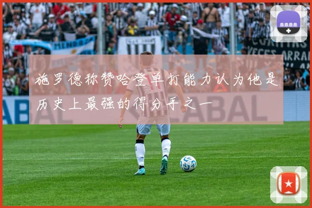 施罗德称赞哈登单打能力认为他是历史上最强的得分手之一