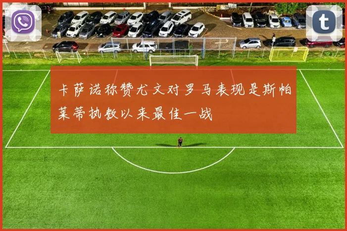 卡萨诺称赞尤文对罗马表现是斯帕莱蒂执教以来最佳一战