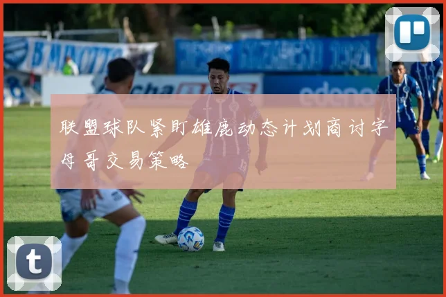 联盟球队紧盯雄鹿动态计划商讨字母哥交易策略