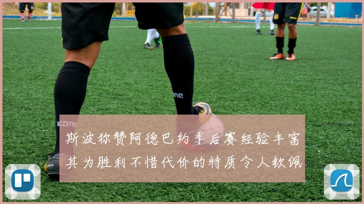 斯波称赞阿德巴约季后赛经验丰富其为胜利不惜代价的特质令人钦佩