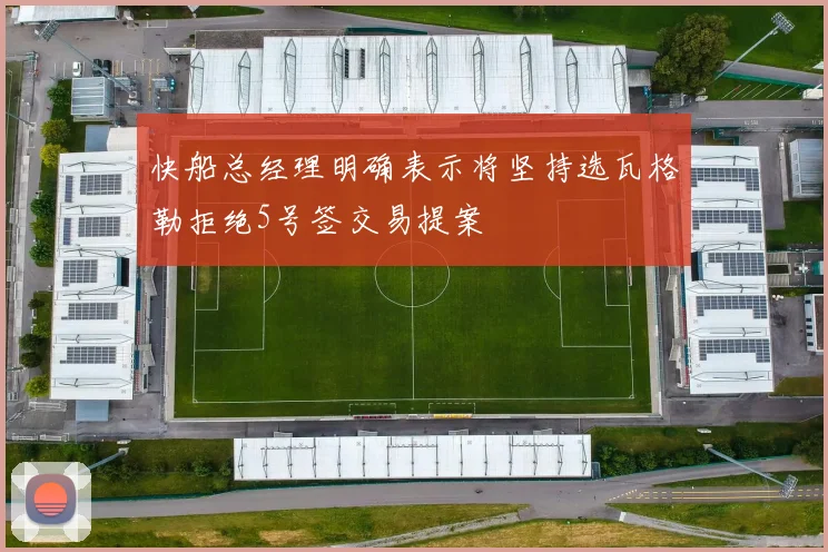快船总经理明确表示将坚持选瓦格勒拒绝5号签交易提案