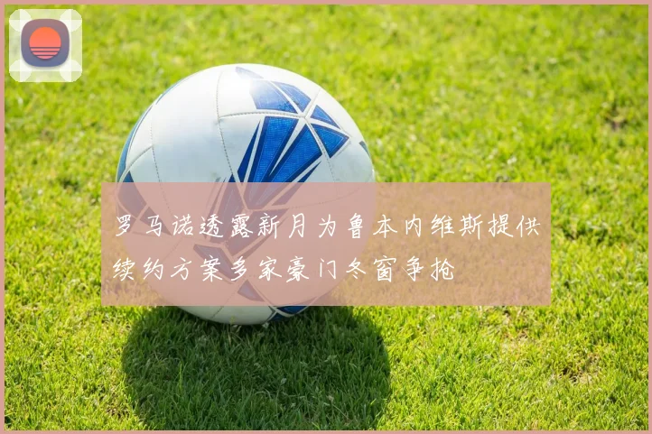 罗马诺透露新月为鲁本内维斯提供续约方案多家豪门冬窗争抢