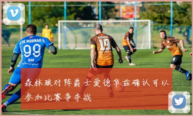 森林狼对阵爵士爱德华兹确认可以参加比赛争夺战