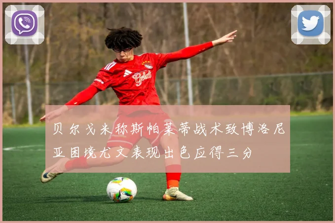 贝尔戈米称斯帕莱蒂战术致博洛尼亚困境尤文表现出色应得三分