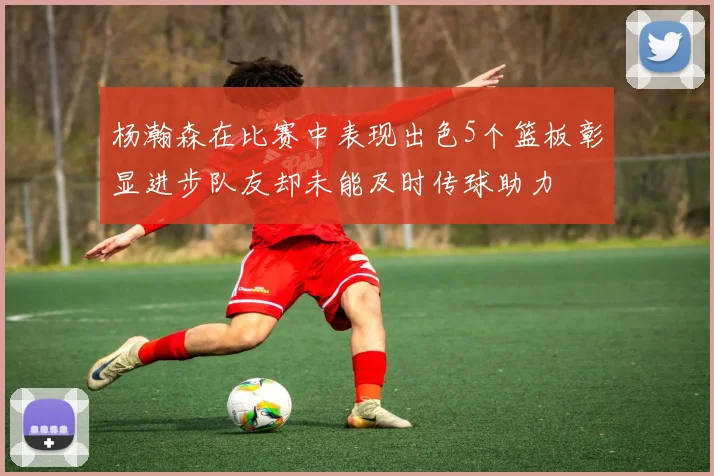 杨瀚森在比赛中表现出色5个篮板彰显进步队友却未能及时传球助力