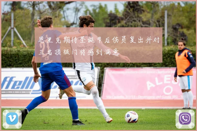 恩里克期待圣诞节后伤员复出并对三名顶级门将感到满意