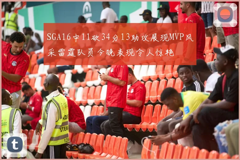 SGA16中11砍34分13助攻展现MVP风采雷霆队员今晚表现令人惊艳