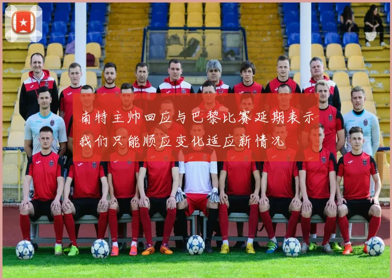 南特主帅回应与巴黎比赛延期表示我们只能顺应变化适应新情况