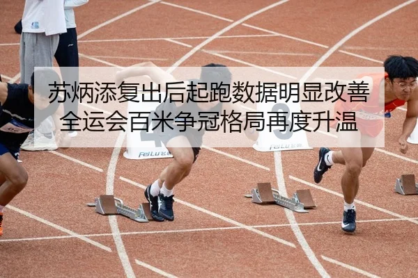 苏炳添复出后起跑数据明显改善 全运会百米争冠格局再度升温